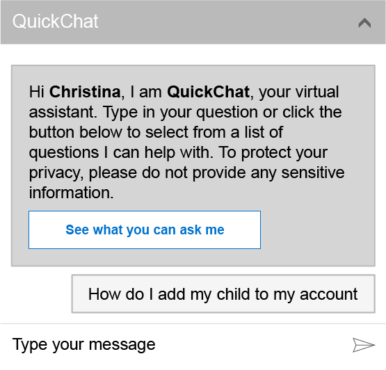 QuickChat window with text reading Hi Christina, I am QuickChat, your virtual assistant. Type in your question or click the button below to select from a list of questions I can help with. To protect your privacy, please do not provide any sensitive information. A button below reads See what you can ask me. The user has input How do I add my child to my account. An input area at the bottom of the window shows Type your message.